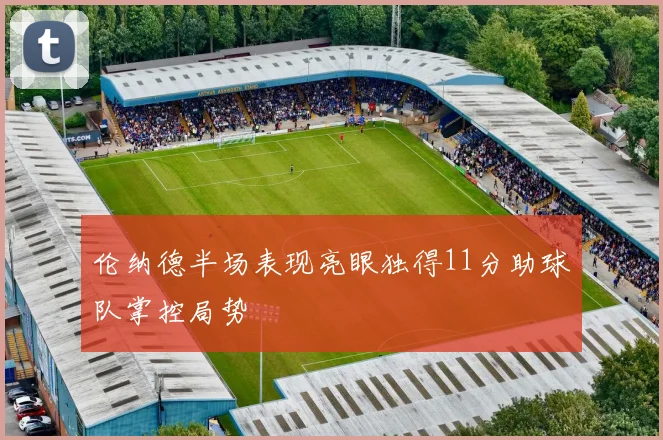 伦纳德半场表现亮眼独得11分助球队掌控局势