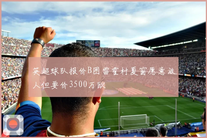 英超球队报价B图雷霍村夏窗愿意放人但要价3500万欧