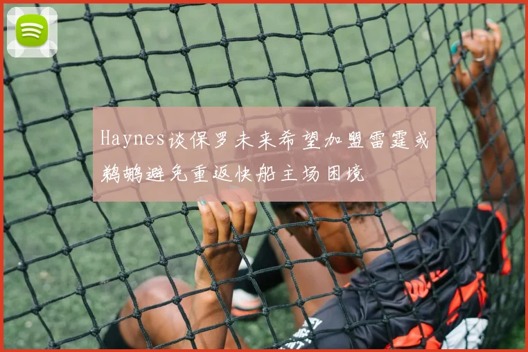 Haynes谈保罗未来希望加盟雷霆或鹈鹕避免重返快船主场困境