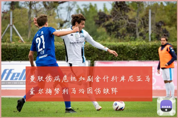 曼联伤病危机加剧舍什科库尼亚马奎尔梅努利马均因伤缺阵