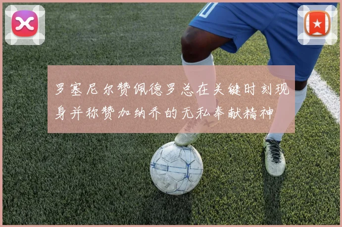罗塞尼尔赞佩德罗总在关键时刻现身并称赞加纳乔的无私奉献精神