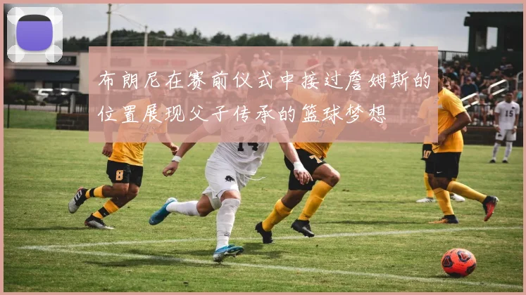 布朗尼在赛前仪式中接过詹姆斯的位置展现父子传承的篮球梦想