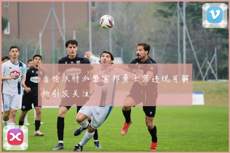 吉伦沃特加盟富邦勇士若违规可解约引发关注