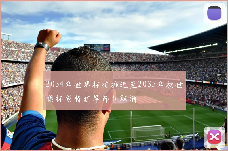 2034年世界杯将推迟至2035年初世俱杯或将扩军而非取消