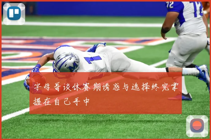 字母哥谈休赛期诱惑与选择终究掌握在自己手中
