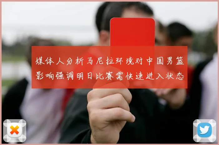 媒体人分析马尼拉环境对中国男篮影响强调明日比赛需快速进入状态