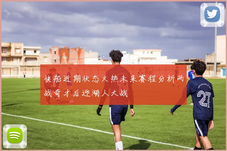 快船近期状态火热未来赛程分析两战奇才后迎湖人大战