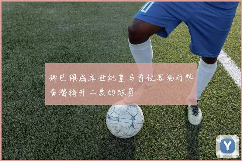 姆巴佩成本世纪皇马首位客场对阵黄潜梅开二度的球员