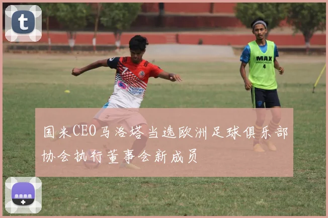 国米CEO马洛塔当选欧洲足球俱乐部协会执行董事会新成员