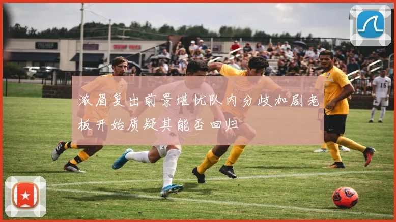 浓眉复出前景堪忧队内分歧加剧老板开始质疑其能否回归