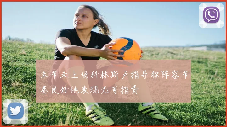 末节未上场科林斯卢指导称阵容节奏良好他表现无可指责