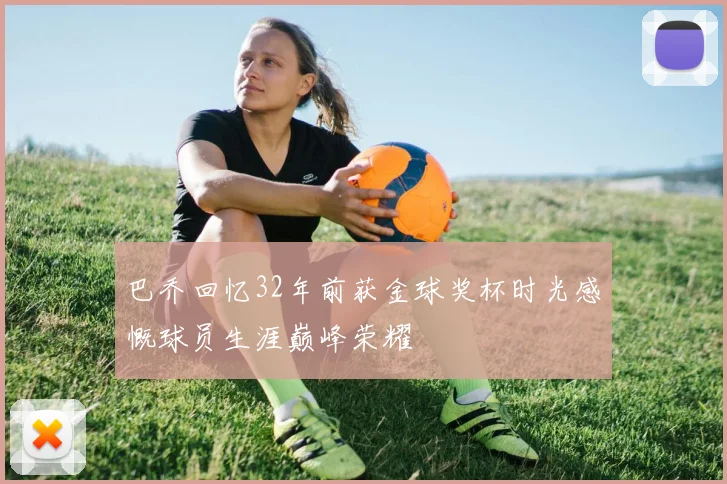 巴乔回忆32年前获金球奖杯时光感慨球员生涯巅峰荣耀