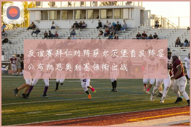 友谊赛拜仁对阵萨尔茨堡首发阵容公布凯恩奥利塞领衔出战