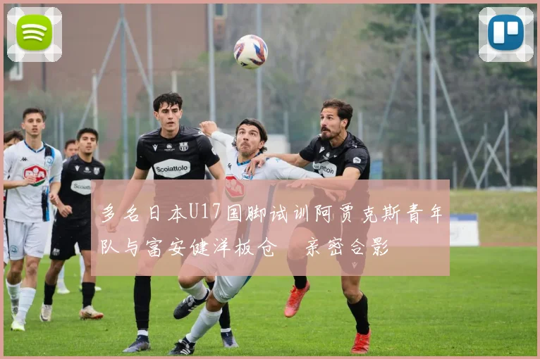 多名日本U17国脚试训阿贾克斯青年队与富安健洋板仓滉亲密合影