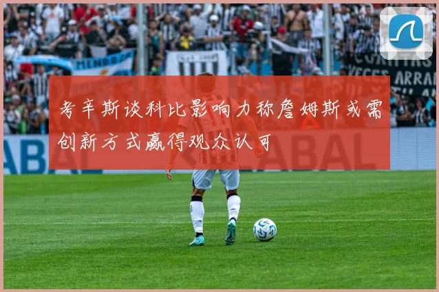 考辛斯谈科比影响力称詹姆斯或需创新方式赢得观众认可