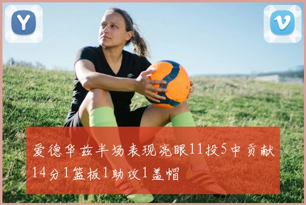 爱德华兹半场表现亮眼11投5中贡献14分1篮板1助攻1盖帽
