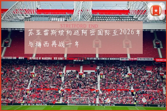 苏亚雷斯续约迈阿密国际至2026年与梅西再战一年