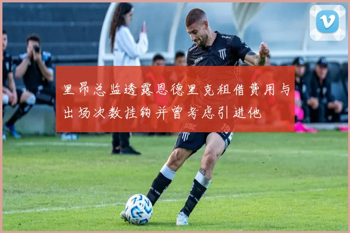 里昂总监透露恩德里克租借费用与出场次数挂钩并曾考虑引进他