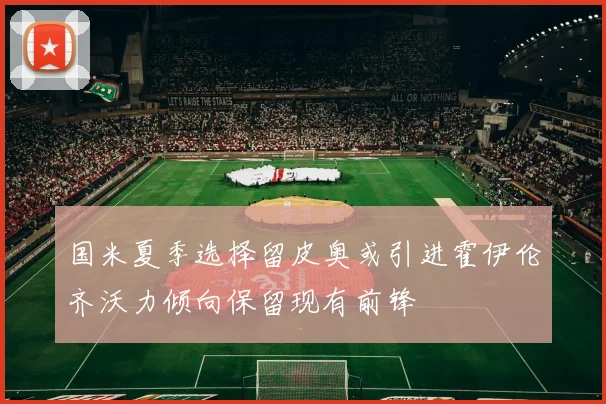 国米夏季选择留皮奥或引进霍伊伦齐沃力倾向保留现有前锋