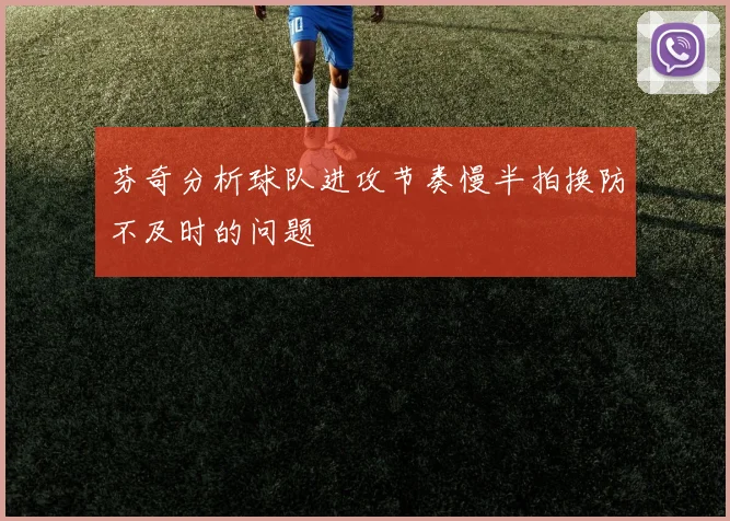 芬奇分析球队进攻节奏慢半拍换防不及时的问题