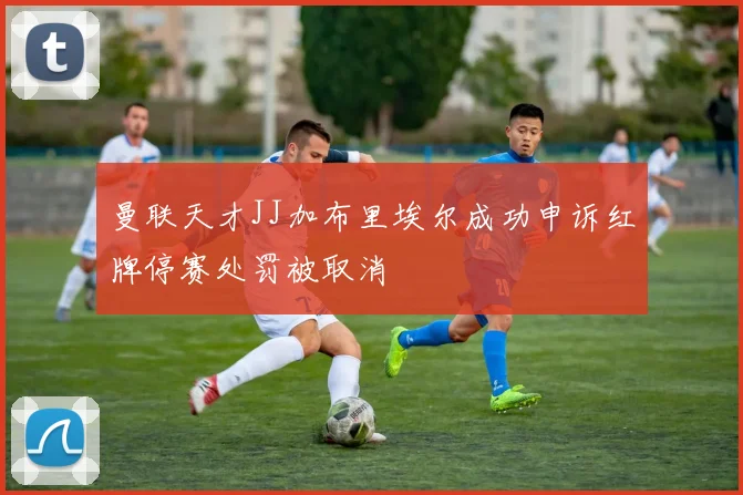 曼联天才JJ加布里埃尔成功申诉红牌停赛处罚被取消