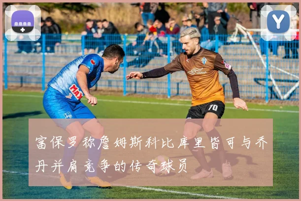 富保罗称詹姆斯科比库里皆可与乔丹并肩竞争的传奇球员